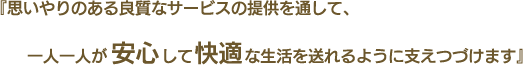 『思いやりのある良質なサービスの提供を通して、一人一人が安心して快適な生活を送れるように支えつづけます』