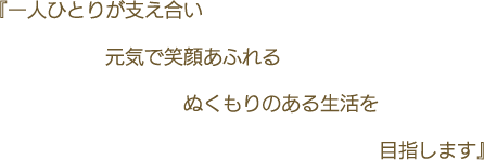 『一人ひとりが支え合い元気で笑顔あふれるぬくもりのある生活を目指します』